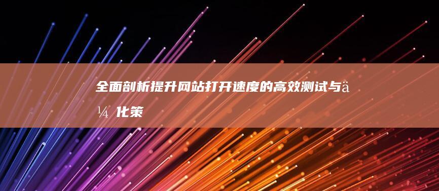 全面剖析：提升网站打开速度的高效测试与优化策略