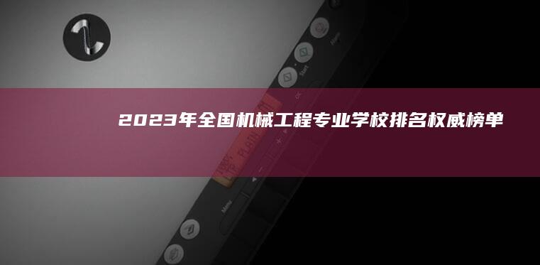 2023年全国机械工程专业学校排名权威榜单